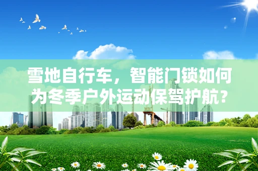 雪地自行车，智能门锁如何为冬季户外运动保驾护航？