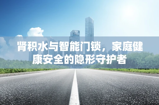 肾积水与智能门锁，家庭健康安全的隐形守护者