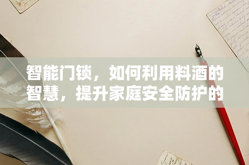智能门锁，如何利用料酒的智慧，提升家庭安全防护的鲜度？
