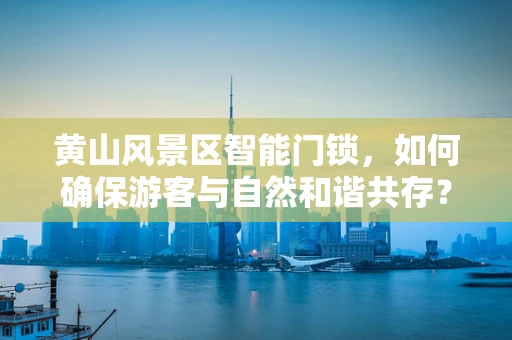 黄山风景区智能门锁，如何确保游客与自然和谐共存？