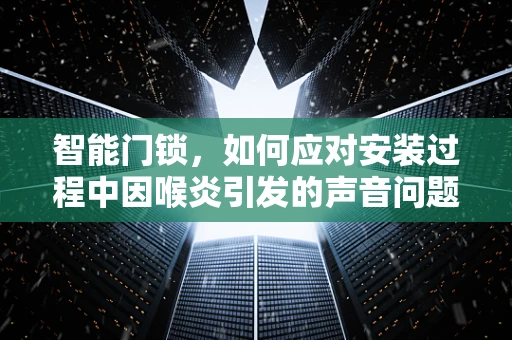 智能门锁，如何应对安装过程中因喉炎引发的声音问题？