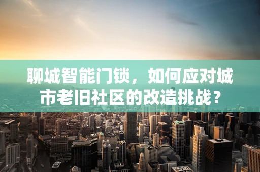 聊城智能门锁，如何应对城市老旧社区的改造挑战？