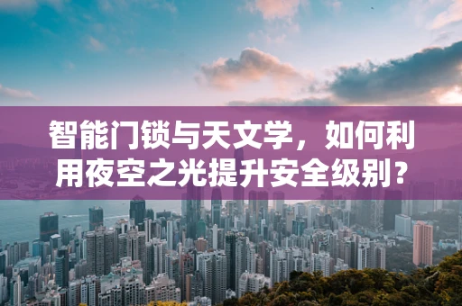 智能门锁与天文学，如何利用夜空之光提升安全级别？