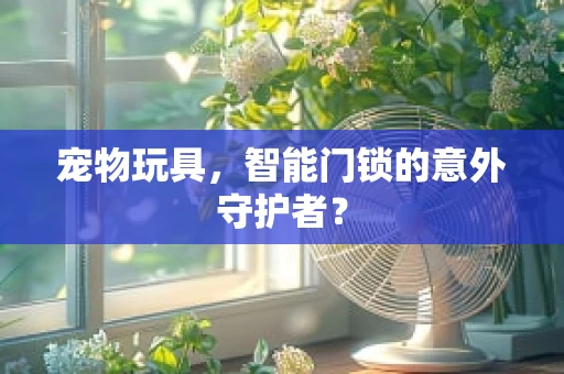 宠物玩具，智能门锁的意外守护者？
