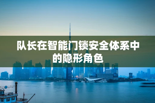 队长在智能门锁安全体系中的隐形角色