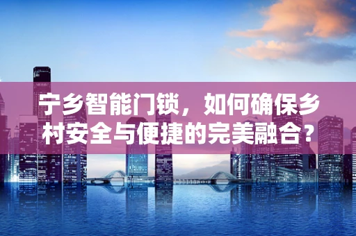 宁乡智能门锁，如何确保乡村安全与便捷的完美融合？