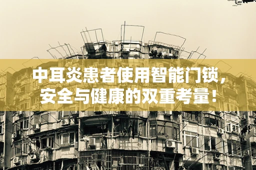 中耳炎患者使用智能门锁，安全与健康的双重考量！