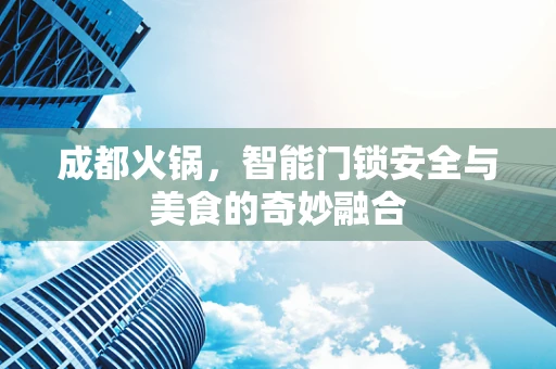 成都火锅，智能门锁安全与美食的奇妙融合