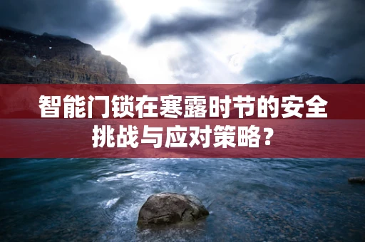 智能门锁在寒露时节的安全挑战与应对策略？
