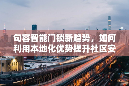 句容智能门锁新趋势，如何利用本地化优势提升社区安全？