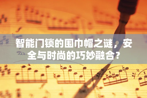 智能门锁的围巾帽之谜，安全与时尚的巧妙融合？