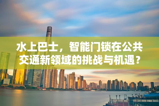 水上巴士，智能门锁在公共交通新领域的挑战与机遇？