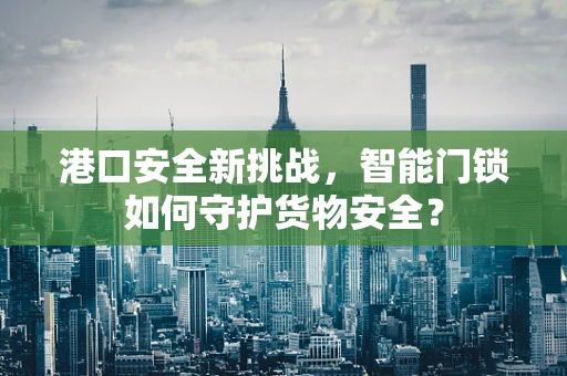 港口安全新挑战，智能门锁如何守护货物安全？