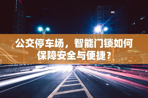 公交停车场，智能门锁如何保障安全与便捷？