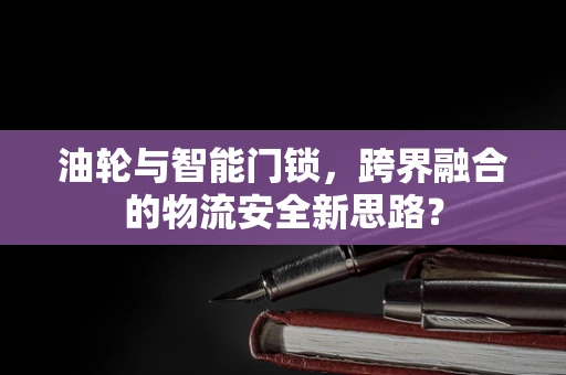 油轮与智能门锁，跨界融合的物流安全新思路？