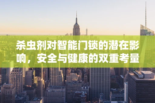 杀虫剂对智能门锁的潜在影响，安全与健康的双重考量