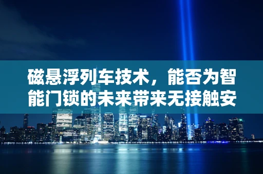 磁悬浮列车技术，能否为智能门锁的未来带来无接触安全新纪元？