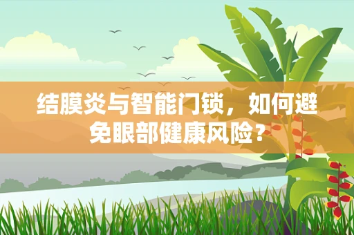 结膜炎与智能门锁，如何避免眼部健康风险？