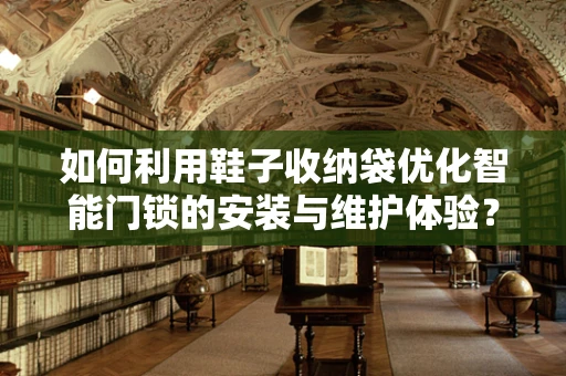 如何利用鞋子收纳袋优化智能门锁的安装与维护体验？