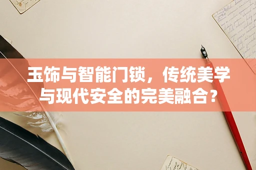 玉饰与智能门锁，传统美学与现代安全的完美融合？