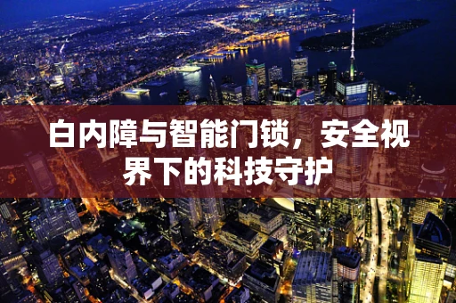 白内障与智能门锁，安全视界下的科技守护