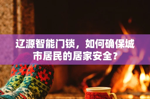 辽源智能门锁，如何确保城市居民的居家安全？