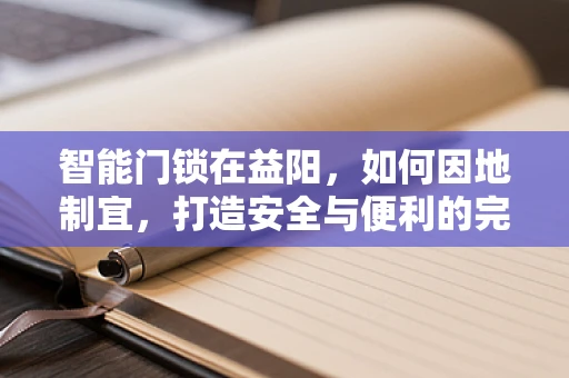 智能门锁在益阳，如何因地制宜，打造安全与便利的完美结合？