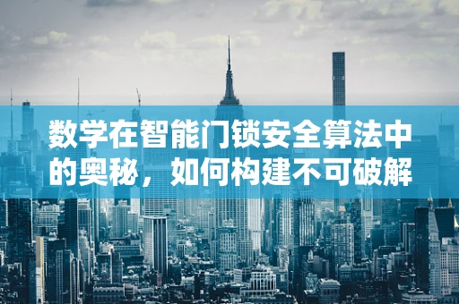 数学在智能门锁安全算法中的奥秘，如何构建不可破解的密码？