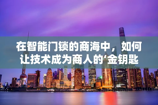 在智能门锁的商海中，如何让技术成为商人的‘金钥匙’？