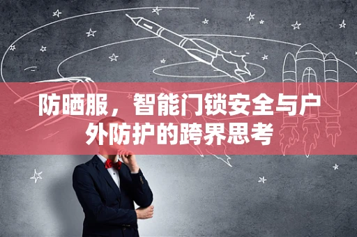 防晒服，智能门锁安全与户外防护的跨界思考