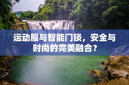 运动服与智能门锁，安全与时尚的完美融合？