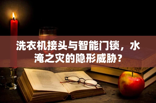 洗衣机接头与智能门锁，水淹之灾的隐形威胁？