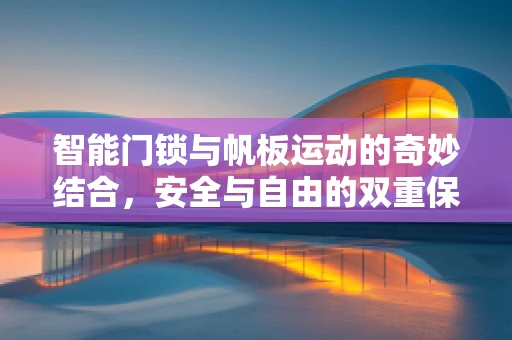 智能门锁与帆板运动的奇妙结合，安全与自由的双重保障