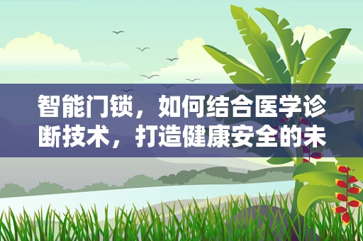 智能门锁，如何结合医学诊断技术，打造健康安全的未来？