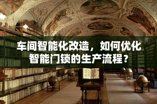 车间智能化改造，如何优化智能门锁的生产流程？