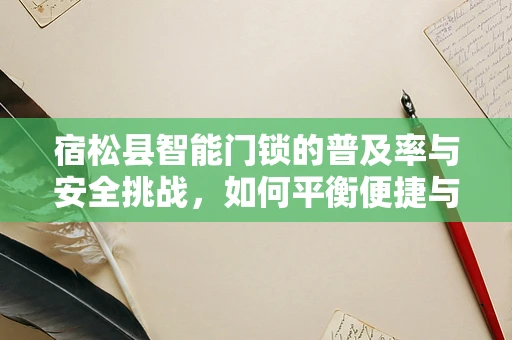 宿松县智能门锁的普及率与安全挑战，如何平衡便捷与安全？