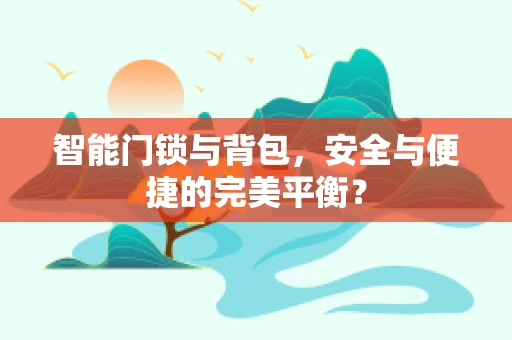 智能门锁与背包，安全与便捷的完美平衡？