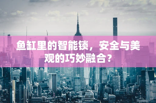 鱼缸里的智能锁，安全与美观的巧妙融合？