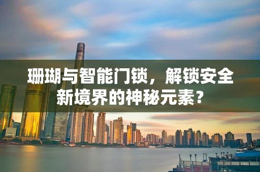 珊瑚与智能门锁，解锁安全新境界的神秘元素？