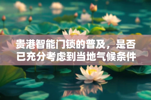 贵港智能门锁的普及，是否已充分考虑到当地气候条件的影响？