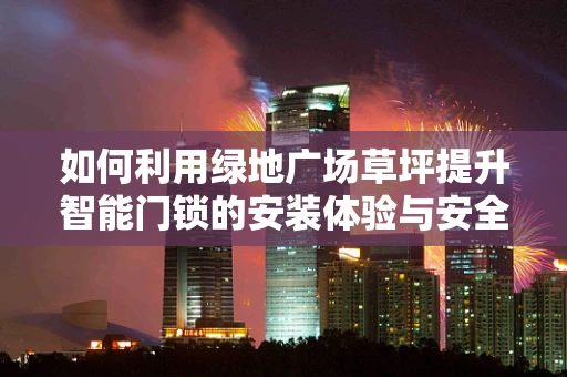 如何利用绿地广场草坪提升智能门锁的安装体验与安全性？