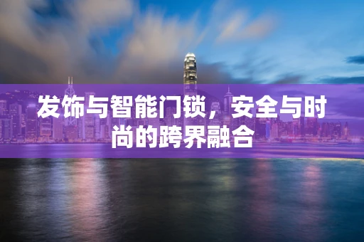 发饰与智能门锁，安全与时尚的跨界融合