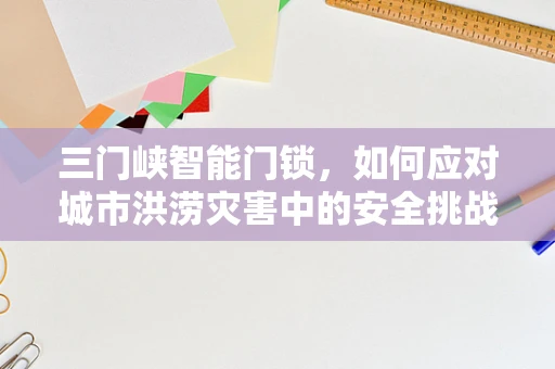 三门峡智能门锁，如何应对城市洪涝灾害中的安全挑战？