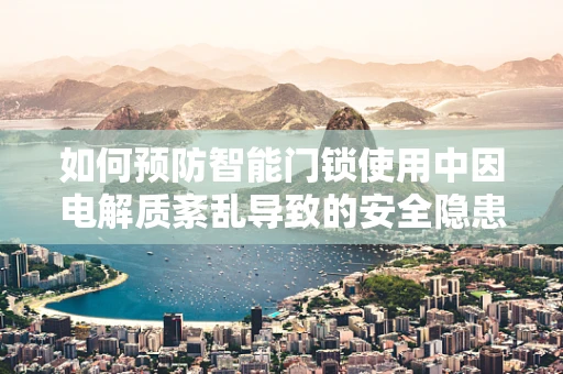 如何预防智能门锁使用中因电解质紊乱导致的安全隐患？