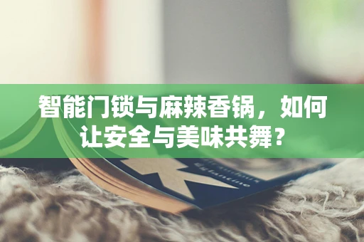 智能门锁与麻辣香锅，如何让安全与美味共舞？