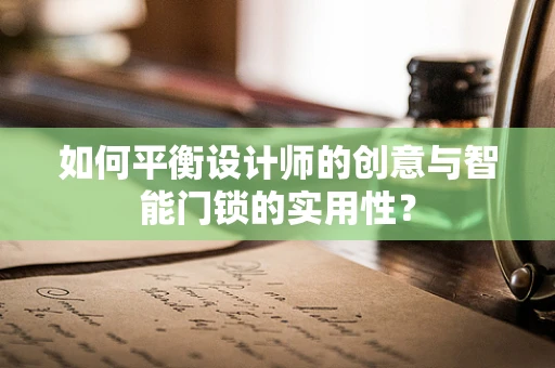 如何平衡设计师的创意与智能门锁的实用性？