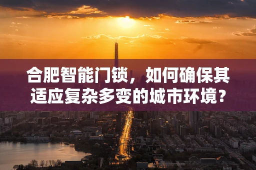 合肥智能门锁，如何确保其适应复杂多变的城市环境？