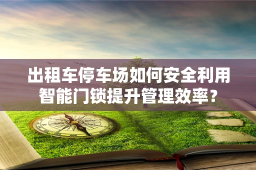 出租车停车场如何安全利用智能门锁提升管理效率？