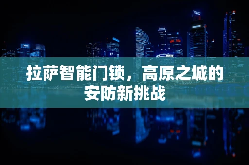 拉萨智能门锁，高原之城的安防新挑战