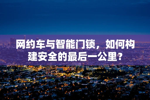 网约车与智能门锁，如何构建安全的最后一公里？